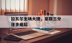 九游VIP-拉瓦尔主场大捷，豪取三分逐步崛起的简单介绍